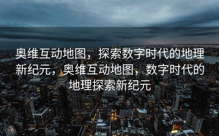奥维互动地图,探索数字时代的地理新纪元,奥维互动地图,数字时代的地理探索新纪元 奥维互动地图,探索数字时代的地理新纪元,奥维互动地图,数字时代的地理探索新纪元