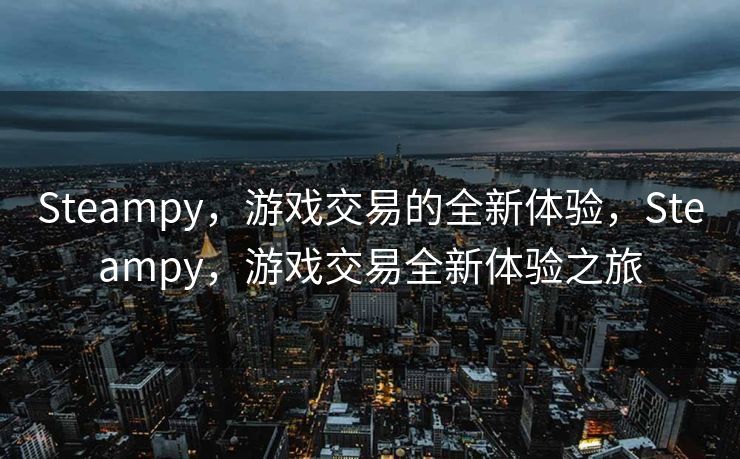 Steampy,游戏交易的全新体验,Steampy,游戏交易全新体验之旅 Steampy,游戏交易的全新体验,Steampy,游戏交易全新体验之旅