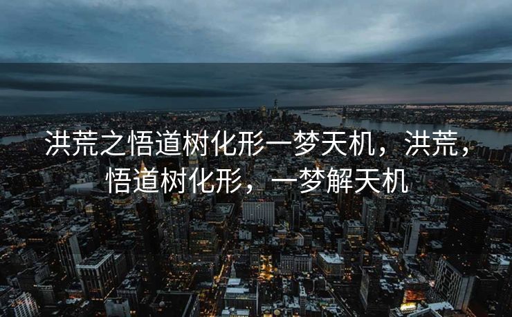洪荒之悟道树化形一梦天机,洪荒,悟道树化形,一梦解天机 洪荒之悟道树化形一梦天机,洪荒,悟道树化形,一梦解天机