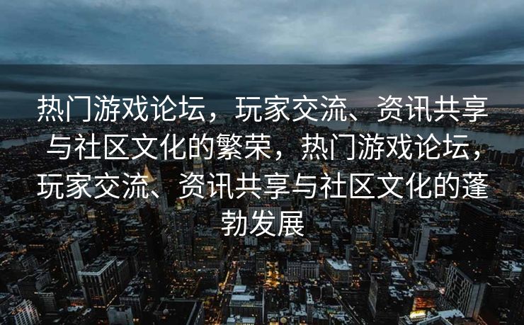 热门游戏论坛,玩家交流、资讯共享与社区文化的繁荣,热门游戏论坛,玩家交流、资讯共享与社区文化的蓬勃发展 热门游戏论坛,玩家交流、资讯共享与社区文化的繁荣,热门游戏论坛,玩家交流、资讯共享与社区文化的蓬勃发展