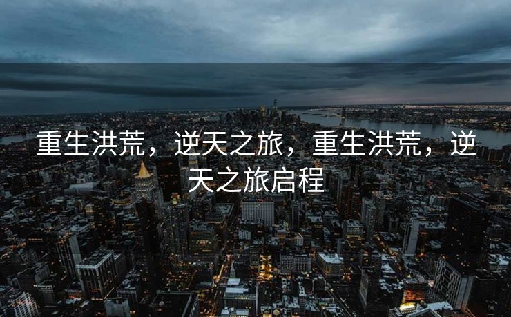 重生洪荒,逆天之旅,重生洪荒,逆天之旅启程 重生洪荒,逆天之旅,重生洪荒,逆天之旅启程