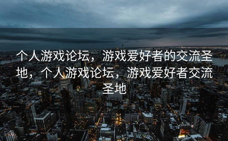 个人游戏论坛，游戏爱好者的交流圣地，个人游戏论坛，游戏爱好者交流圣地