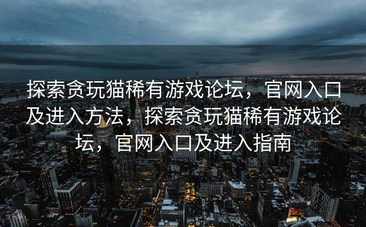探索贪玩猫稀有游戏论坛,官网入口及进入方法,探索贪玩猫稀有游戏论坛,官网入口及进入指南 探索贪玩猫稀有游戏论坛,官网入口及进入方法,探索贪玩猫稀有游戏论坛,官网入口及进入指南