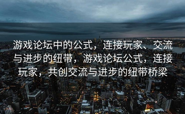 游戏论坛中的公式，连接玩家、交流与进步的纽带，游戏论坛公式，连接玩家，共创交流与进步的纽带桥梁