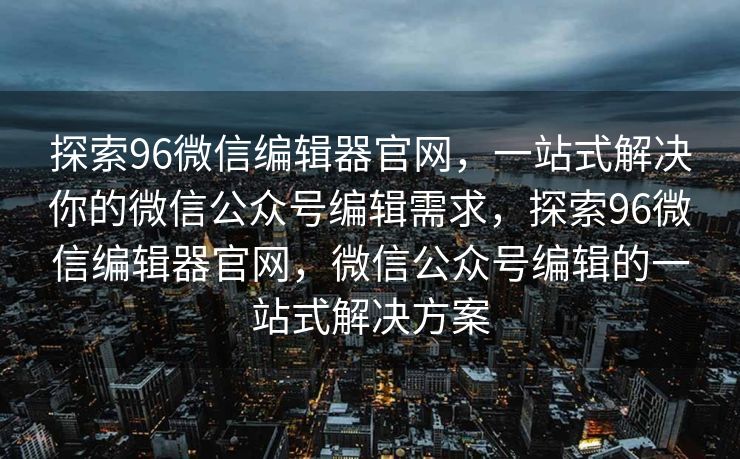 探索96微信编辑器官网,一站式解决你的微信公众号编辑需求,探索96微信编辑器官网,微信公众号编辑的一站式解决方案 探索96微信编辑器官网,一站式解决你的微信公众号编辑需求,探索96微信编辑器官网,微信公众号编辑的一站式解决方案