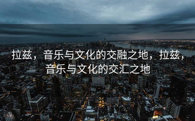 拉兹，音乐与文化的交融之地，拉兹，音乐与文化的交汇之地
