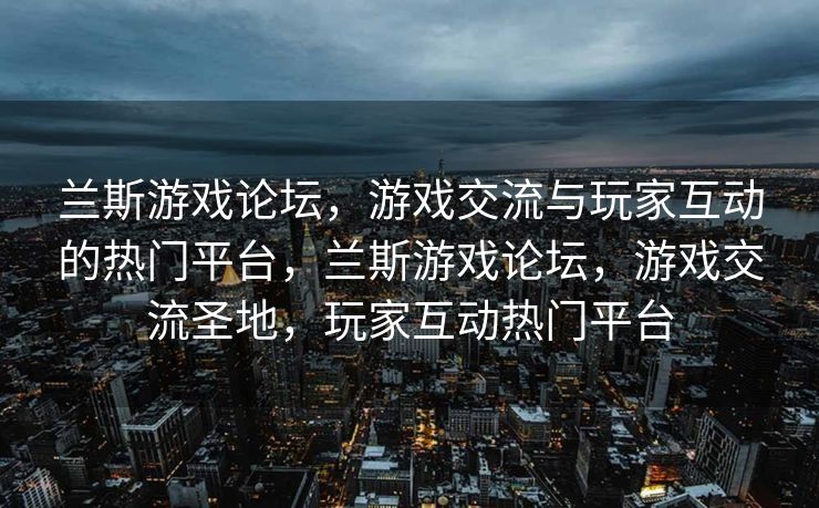 兰斯游戏论坛,游戏交流与玩家互动的热门平台,兰斯游戏论坛,游戏交流圣地,玩家互动热门平台 兰斯游戏论坛,游戏交流与玩家互动的热门平台,兰斯游戏论坛,游戏交流圣地,玩家互动热门平台