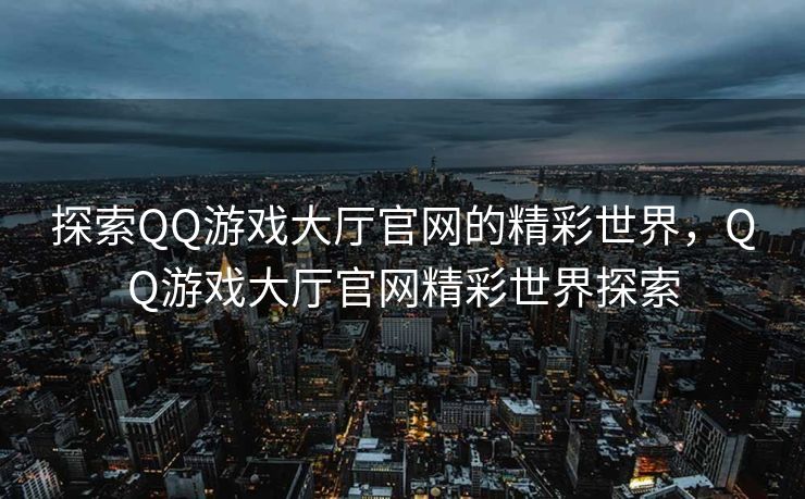 探索QQ游戏大厅官网的精彩世界，QQ游戏大厅官网精彩世界探索