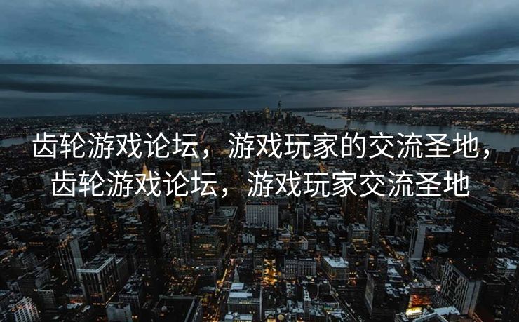 齿轮游戏论坛，游戏玩家的交流圣地，齿轮游戏论坛，游戏玩家交流圣地