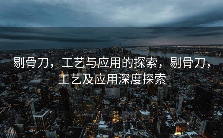 其历史可追溯至远古时期，经过无数匠人的精心打造和岁月的洗礼，每一把剔骨刀都成为了一段历史的见证。它们不仅见证了厨房技艺的不断发展，更是人类文明进步的缩影。每一把剔骨刀都凝聚了匠人的心血与智慧。