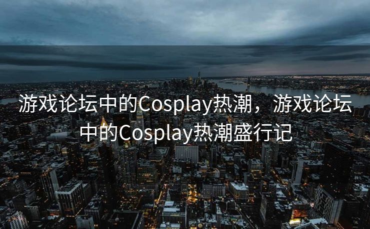 游戏论坛中的Cosplay热潮,游戏论坛中的Cosplay热潮盛行记 游戏论坛中的Cosplay热潮,游戏论坛中的Cosplay热潮盛行记