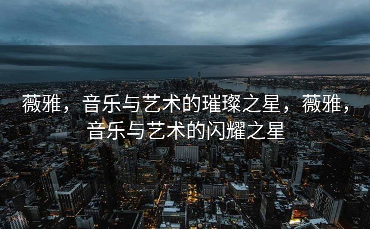 薇雅，音乐与艺术的璀璨之星，薇雅，音乐与艺术的闪耀之星