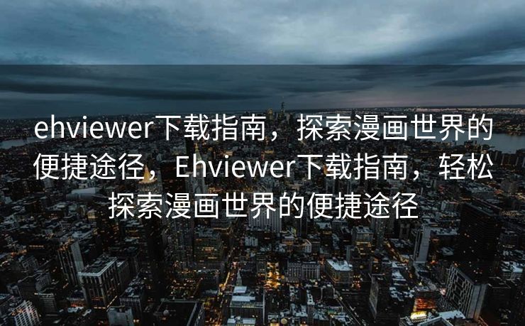 ehviewer下载指南，探索漫画世界的便捷途径，Ehviewer下载指南，轻松探索漫画世界的便捷途径