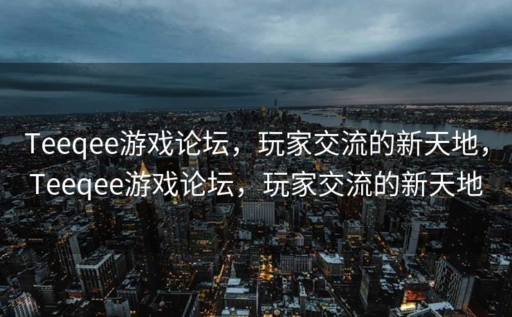 Teeqee游戏论坛,玩家交流的新天地,Teeqee游戏论坛,玩家交流的新天地 Teeqee游戏论坛,玩家交流的新天地,Teeqee游戏论坛,玩家交流的新天地