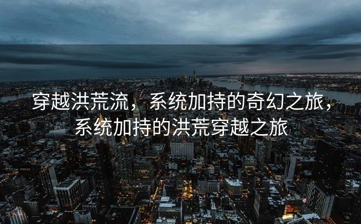 穿越洪荒流，系统加持的奇幻之旅，系统加持的洪荒穿越之旅
