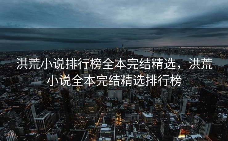洪荒小说排行榜全本完结精选，洪荒小说全本完结精选排行榜