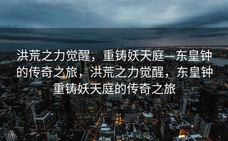 洪荒之力觉醒，重铸妖天庭—东皇钟的传奇之旅，洪荒之力觉醒，东皇钟重铸妖天庭的传奇之旅