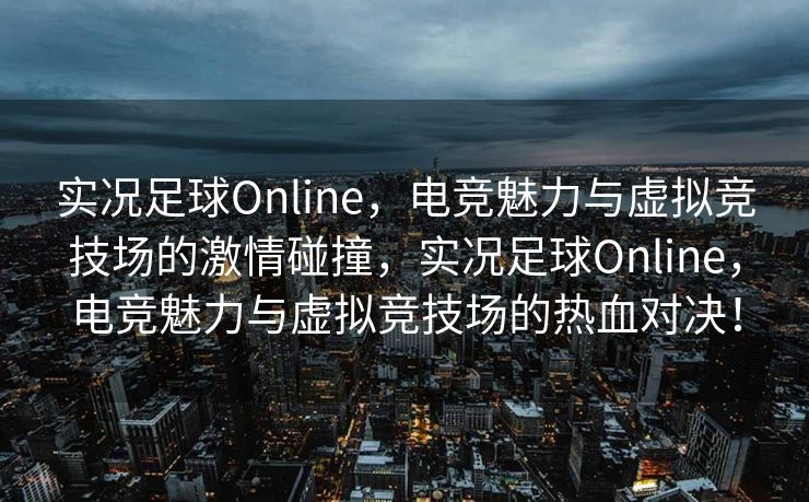 实况足球Online,电竞魅力与虚拟竞技场的激情碰撞,实况足球Online,电竞魅力与虚拟竞技场的热血对决! 实况足球Online,电竞魅力与虚拟竞技场的激情碰撞,实况足球Online,电竞魅力与虚拟竞技场的热血对决!