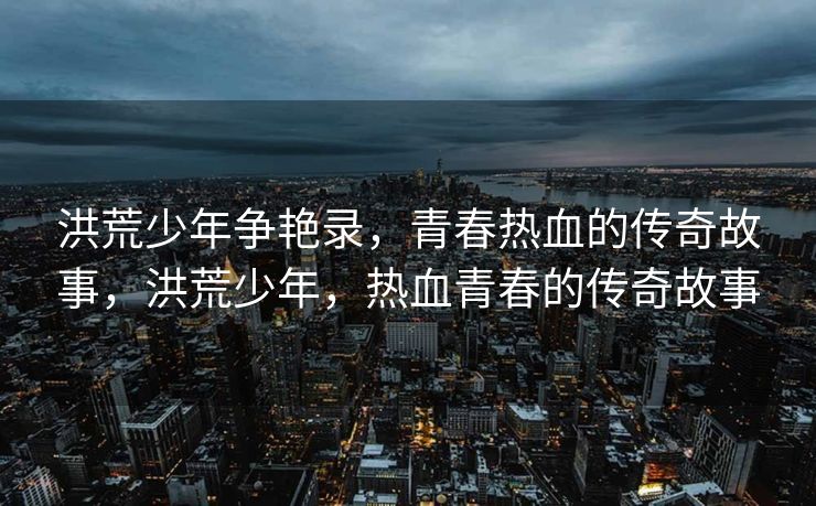 洪荒少年争艳录，青春热血的传奇故事，洪荒少年，热血青春的传奇故事