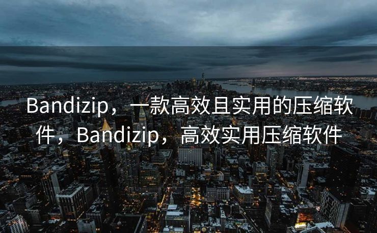 Bandizip，一款高效且实用的压缩软件，Bandizip，高效实用压缩软件
