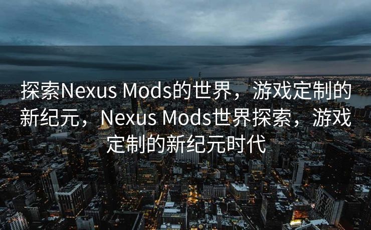 探索Nexus Mods的世界,游戏定制的新纪元,Nexus Mods世界探索,游戏定制的新纪元时代 探索Nexus Mods的世界,游戏定制的新纪元,Nexus Mods世界探索,游戏定制的新纪元时代