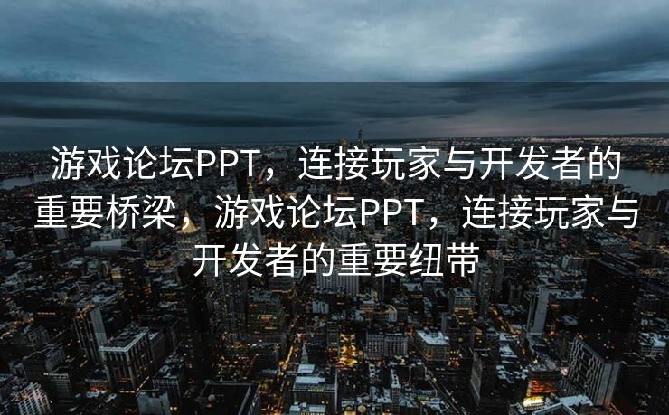 游戏论坛PPT，连接玩家与开发者的重要桥梁，游戏论坛PPT，连接玩家与开发者的重要纽带