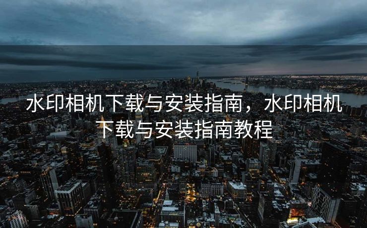 水印相机下载与安装指南,水印相机下载与安装指南教程 水印相机下载与安装指南,水印相机下载与安装指南教程