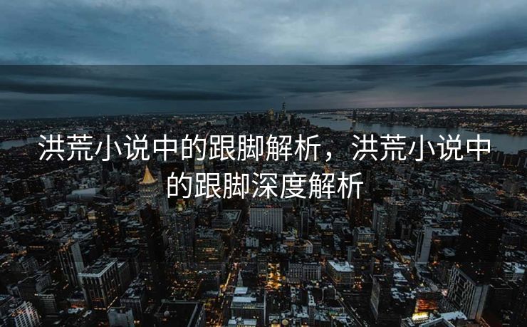 洪荒小说中的跟脚解析，洪荒小说中的跟脚深度解析