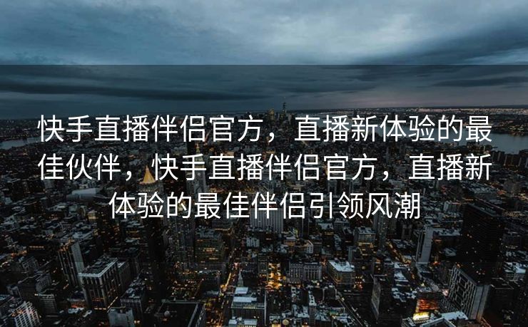 快手直播伴侣官方，直播新体验的最佳伙伴，快手直播伴侣官方，直播新体验的最佳伴侣引领风潮