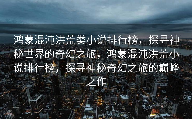 鸿蒙混沌洪荒类小说排行榜，探寻神秘世界的奇幻之旅，鸿蒙混沌洪荒小说排行榜，探寻神秘奇幻之旅的巅峰之作