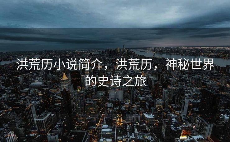 洪荒历小说简介，洪荒历，神秘世界的史诗之旅