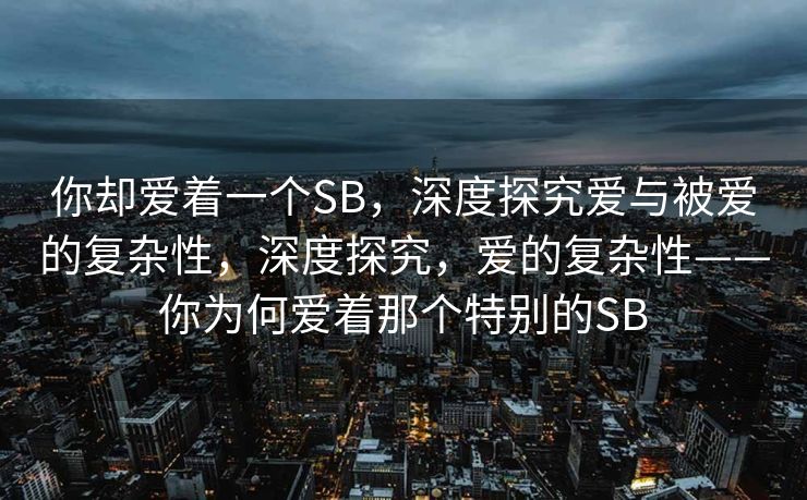 你却爱着一个SB，深度探究爱与被爱的复杂性，深度探究，爱的复杂性——你为何爱着那个特别的SB