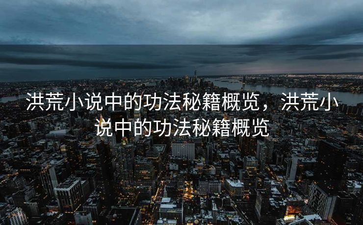 洪荒小说中的功法秘籍概览,洪荒小说中的功法秘籍概览 洪荒小说中的功法秘籍概览,洪荒小说中的功法秘籍概览