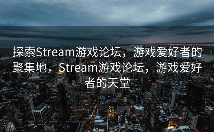 探索Stream游戏论坛，游戏爱好者的聚集地，Stream游戏论坛，游戏爱好者的天堂