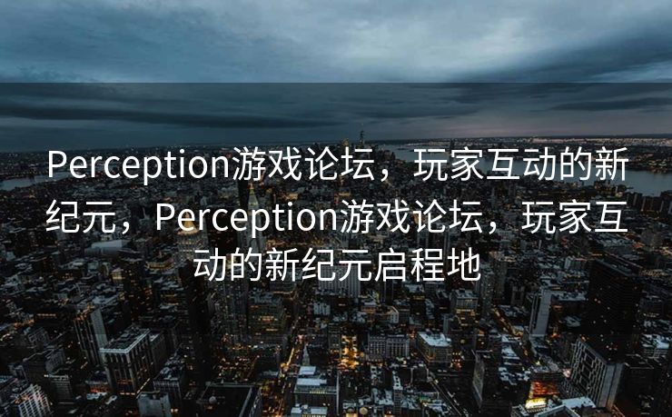 Perception游戏论坛，玩家互动的新纪元，Perception游戏论坛，玩家互动的新纪元启程地