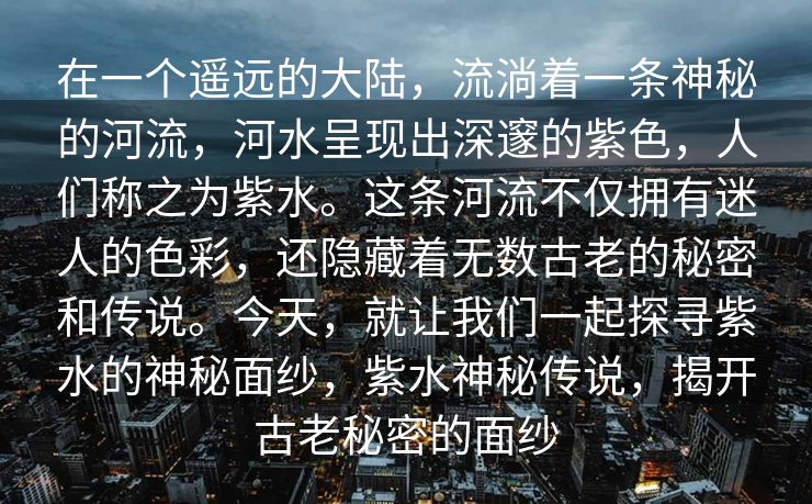 在一个遥远的大陆，流淌着一条神秘的河流，河水呈现出深邃的紫色，人们称之为紫水。这条河流不仅拥有迷人的色彩，还隐藏着无数古老的秘密和传说。今天，就让我们一起探寻紫水的神秘面纱，紫水神秘传说，揭开古老秘密的面纱
