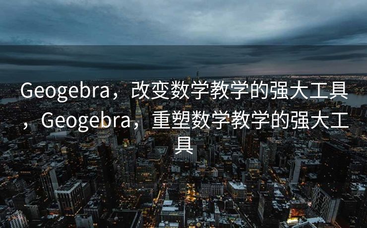 Geogebra，改变数学教学的强大工具，Geogebra，重塑数学教学的强大工具