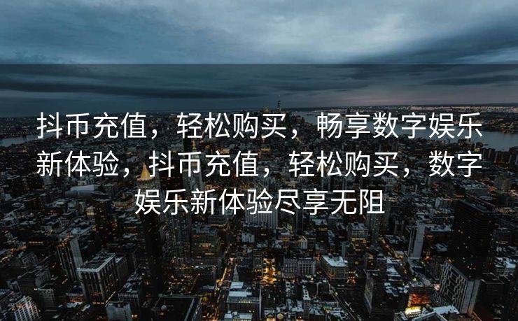 抖币充值，轻松购买，畅享数字娱乐新体验，抖币充值，轻松购买，数字娱乐新体验尽享无阻