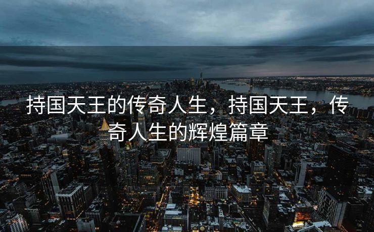 持国天王的传奇人生，持国天王，传奇人生的辉煌篇章