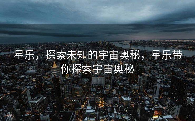 星乐，探索未知的宇宙奥秘，星乐带你探索宇宙奥秘