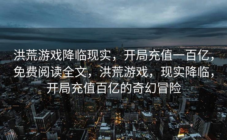 洪荒游戏降临现实，开局充值一百亿，免费阅读全文，洪荒游戏，现实降临，开局充值百亿的奇幻冒险