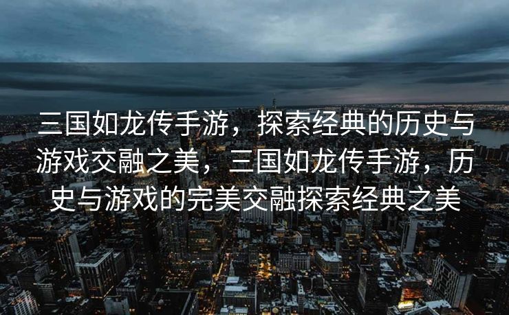 三国如龙传手游，探索经典的历史与游戏交融之美，三国如龙传手游，历史与游戏的完美交融探索经典之美