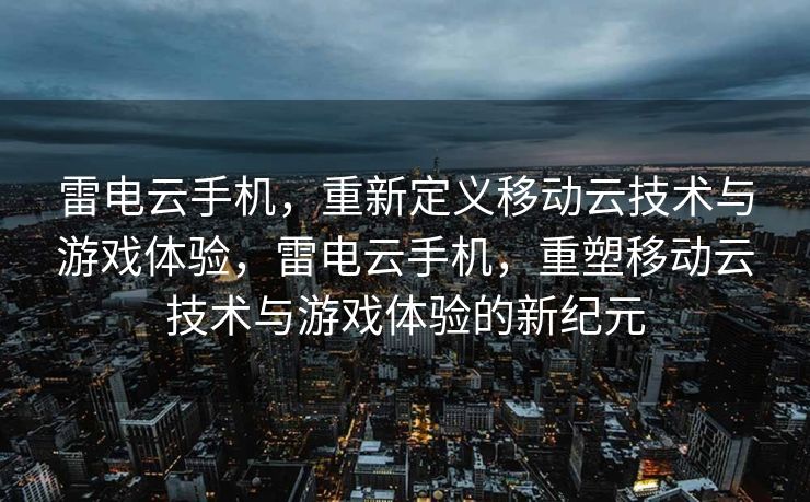 雷电云手机，重新定义移动云技术与游戏体验，雷电云手机，重塑移动云技术与游戏体验的新纪元