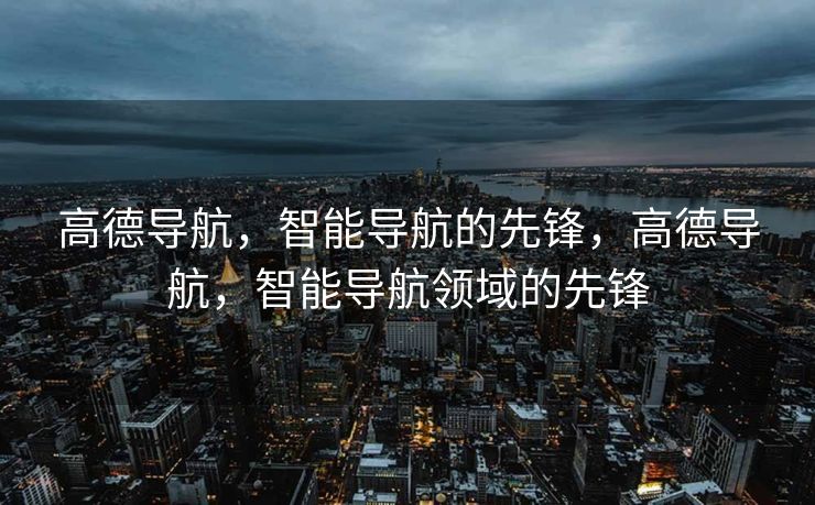 高德导航，智能导航的先锋，高德导航，智能导航领域的先锋