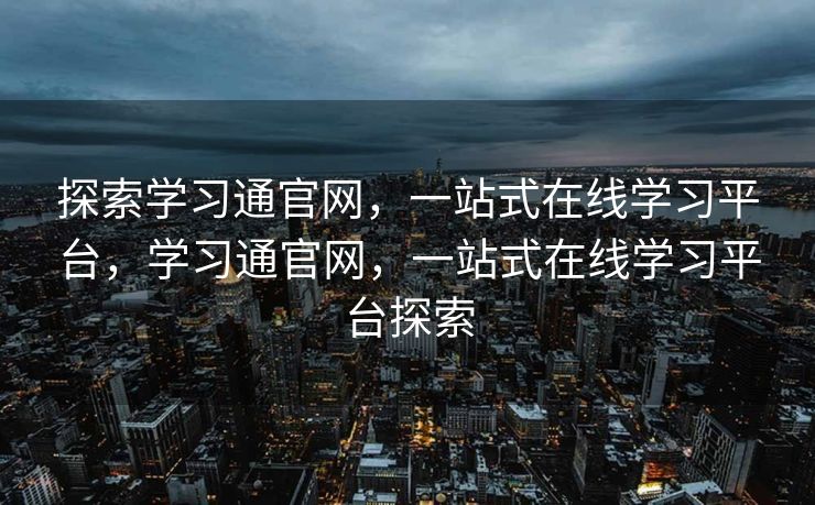 探索学习通官网,一站式在线学习平台,学习通官网,一站式在线学习平台探索 探索学习通官网,一站式在线学习平台,学习通官网,一站式在线学习平台探索
