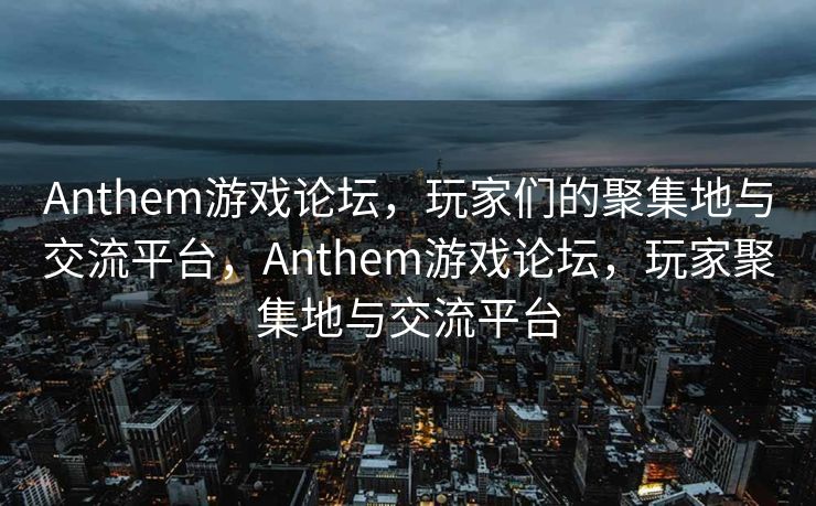Anthem游戏论坛，玩家们的聚集地与交流平台，Anthem游戏论坛，玩家聚集地与交流平台