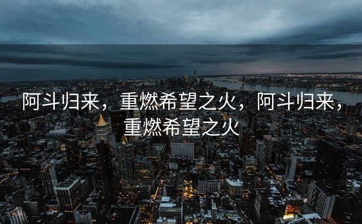 阿斗归来，重燃希望之火，阿斗归来，重燃希望之火