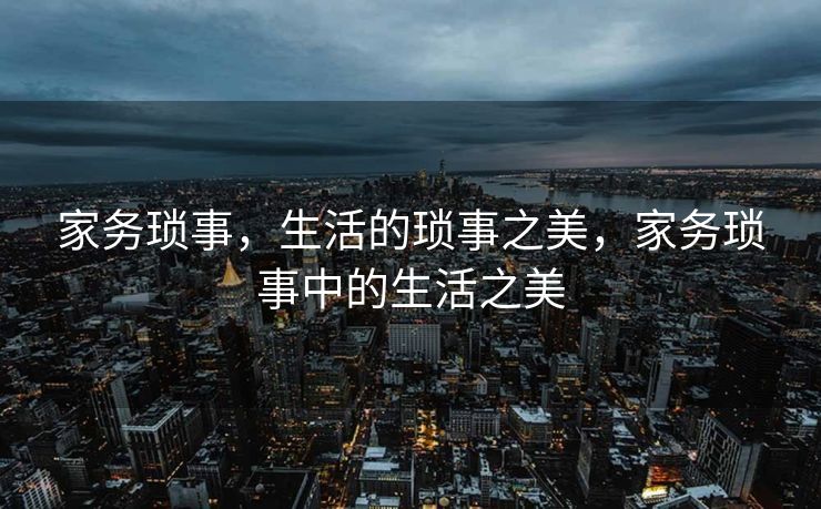家务琐事,生活的琐事之美,家务琐事中的生活之美 家务琐事,生活的琐事之美,家务琐事中的生活之美