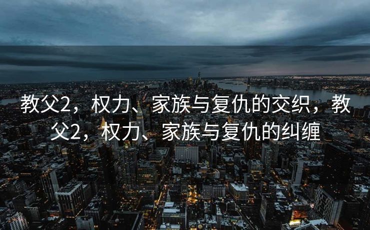 教父2，权力、家族与复仇的交织，教父2，权力、家族与复仇的纠缠