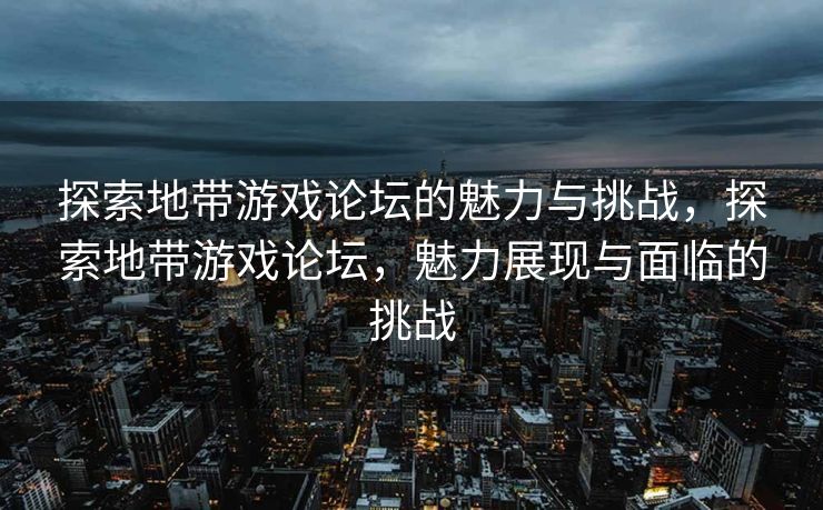 探索地带游戏论坛的魅力与挑战,探索地带游戏论坛,魅力展现与面临的挑战 探索地带游戏论坛的魅力与挑战,探索地带游戏论坛,魅力展现与面临的挑战